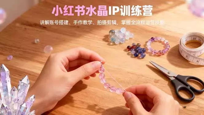 小红书水晶IP训练营，讲解账号搭建、手作教学、拍摄剪辑，全流程运营技能_云峰项目库
