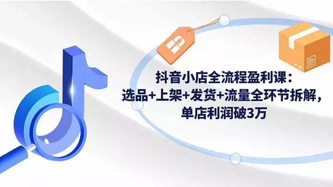 抖音小店全流程盈利课:选品+上架+发货+流量全环节拆解,单店利润破3万_云峰项目库