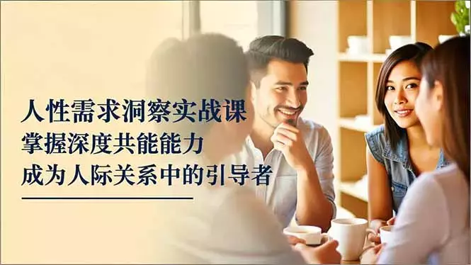 人性需求洞察实战课，掌握深度共感能力，成为人际关系中的引导者_云峰项目库