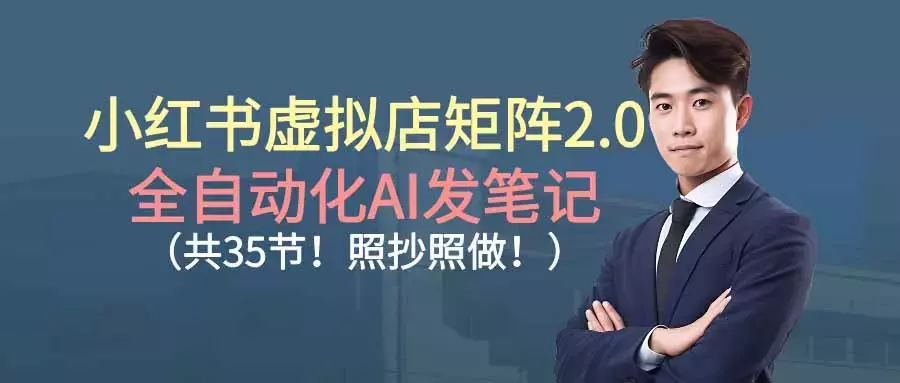 小红书虚拟店矩阵2.0,全自动化AI发笔记（共35节，照抄照做）_云峰项目库