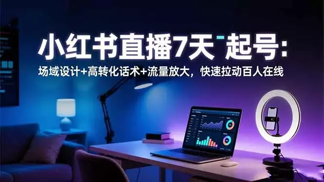 小红书直播7天起号：场域设计+高转化话术+流量放大，快速拉动百人在线_云峰项目库