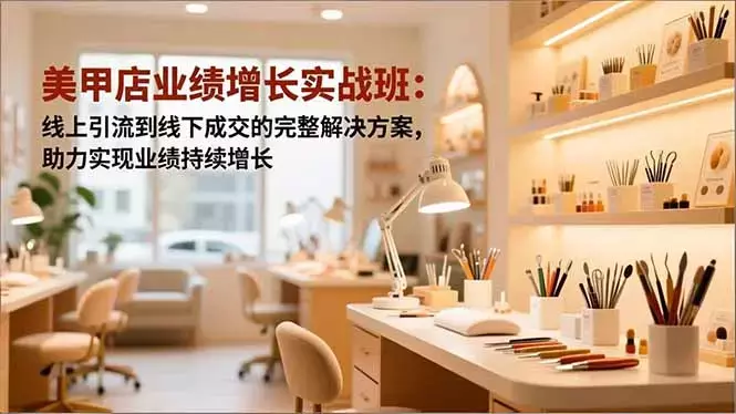 美甲店业绩增长实战班：线上引流到线下成交的完整解决方案，助力实现业绩持续增长_云峰项目库