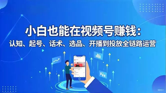 小白也能在视频号赚钱：认知、起号、话术、选品、开播到投放全链路运营_云峰项目库
