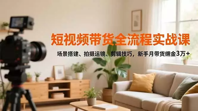 短视频带货全流程实战课,场景搭建、拍摄运镜、剪辑技巧,新手月带货佣金3万+_云峰项目库