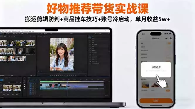 好物推荐带货实战课：搬运剪辑防判+商品挂车技巧+账号冷启动，单月收益5w+_云峰项目库