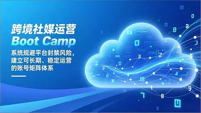 跨境社媒运营Boot Camp：系统规避平台封禁风险，建立可长期、稳定运营的账号矩阵体系_云峰项目库