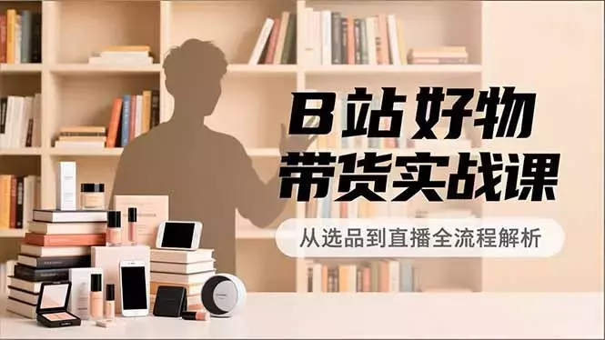 B站好物带货实战课，账号定位、选品拍摄、运营变现，全流程教学，实现UP主月入过万_云峰项目库