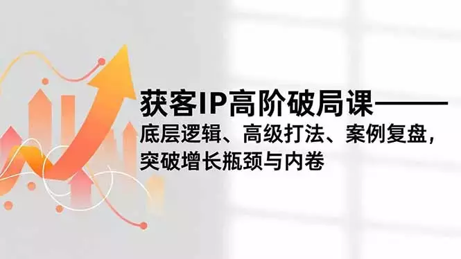 获客IP高阶破局课,底层逻辑、高级打法、案例复盘,突破增长瓶颈与内卷_云峰项目库