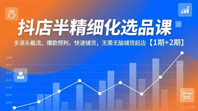 抖店半精细化选品课,多源头截流、爆款预判、快速铺货,无脑铺货起店【1期+2期】_云峰项目库