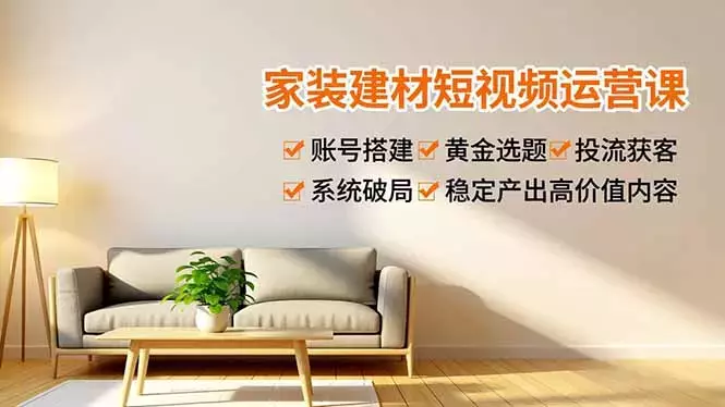 家装建材短视频运营课，账号搭建、黄金选题、投流获客，系统破局，稳定产出高价值内容_云峰项目库