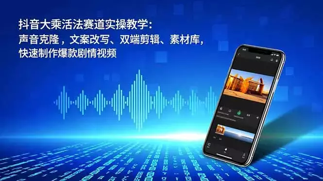 抖音大乘活法赛道实操教学：声音克隆，文案改写、双端剪辑、素材库，快速制作爆款剧情视频_云峰项目库