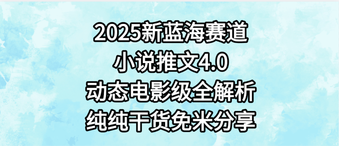 小说推文新蓝海赛道，最新4.0动态电影级版本，纯纯干货，免米分享，免费陪跑_云峰项目库
