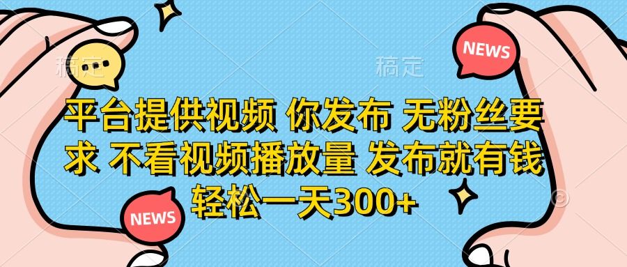 平台提供视频，你发布  无粉丝要求，不看视频播放量，发布就有钱，轻松一天300+_云峰项目库