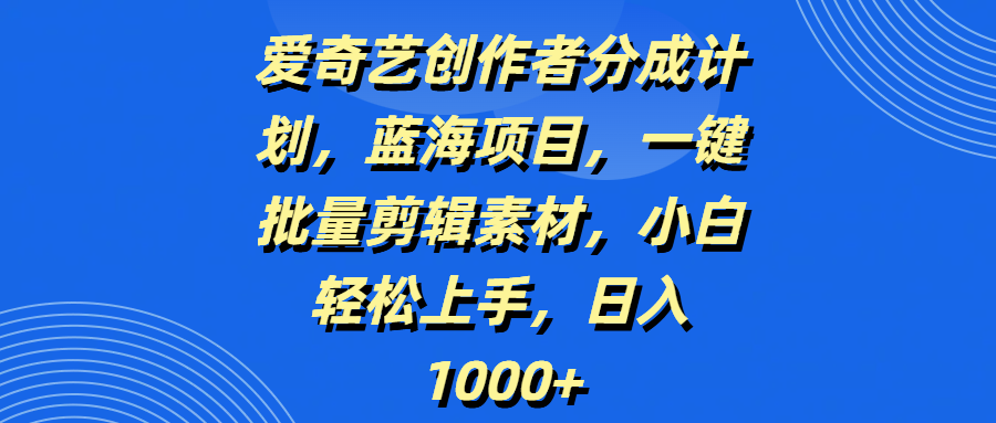 爱奇艺创作者分成计划，蓝海项目，一键批量剪辑素材，小白轻松上手，日入1000+_云峰项目库