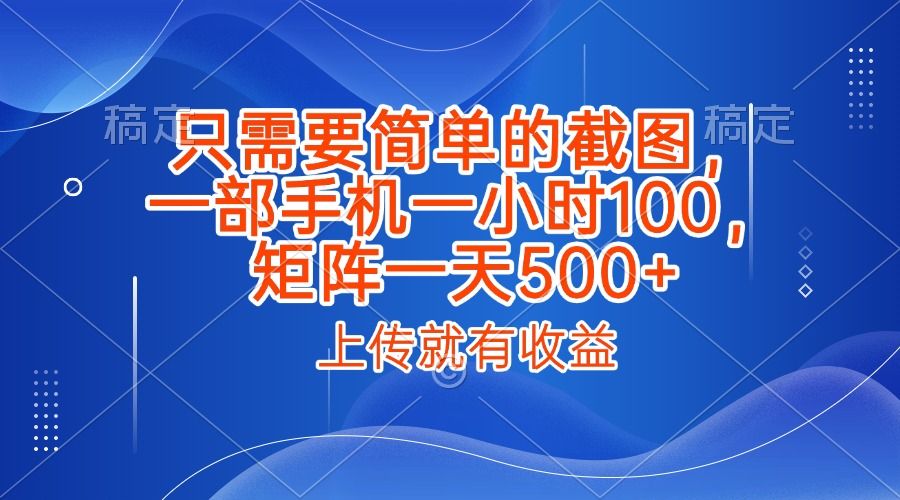 只需要简单的截图，上传就能有收益，一部手机不限地方不限时间，一小时100，矩阵放大一天500+_云峰项目库