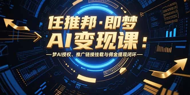 任推邦·即梦AI变现课：梦AI授权、推广链接挂载与佣金提现闭环_云峰项目库