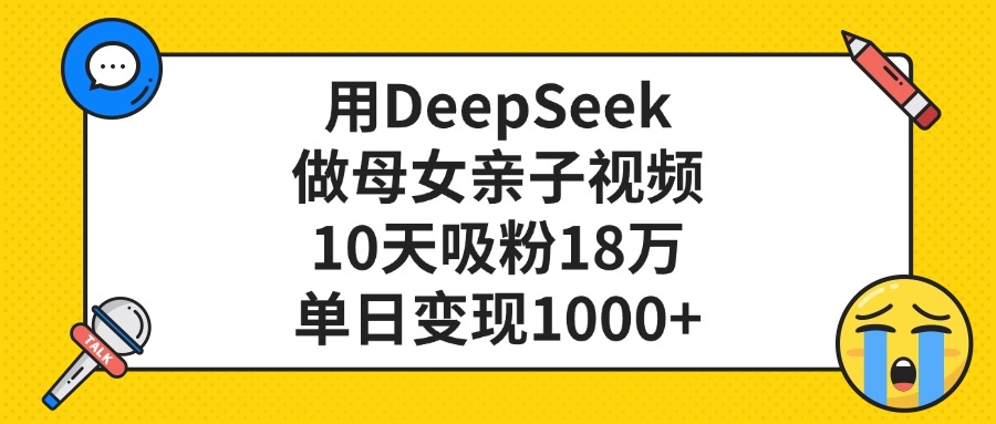 利用DeepSeek生成母女亲子视频，10天吸粉18万，单日变现1000+_云峰项目库