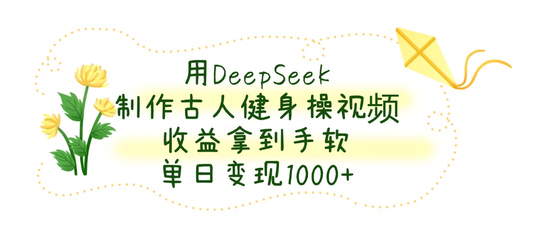 用DeepSeek制作古人健身操视频，单日变现1000+，收益拿到手软_云峰项目库
