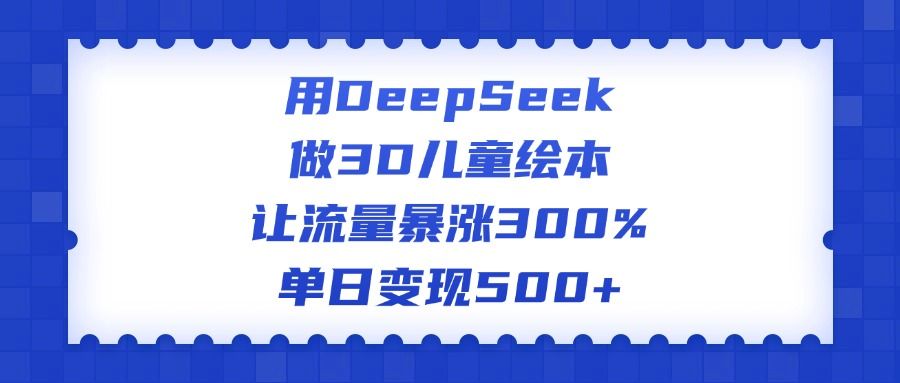 用DeepSeek做3D儿童绘本，让流量暴涨300%，单日变现500+_云峰项目库