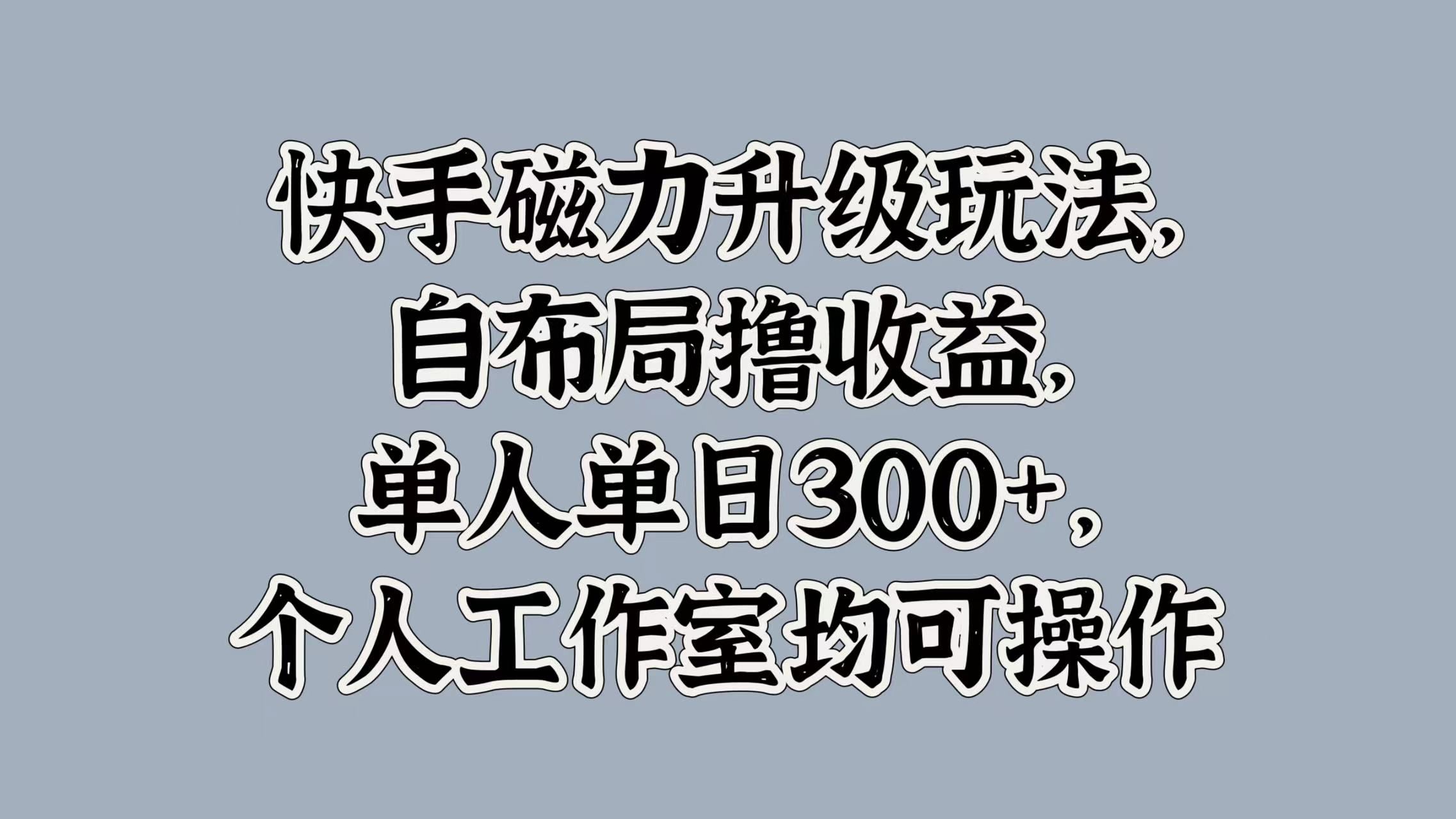 快手磁力升级玩法，自布局撸收益，单人单日300+，个人工作室均可操作_云峰项目库