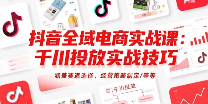 抖音全域电商实战课：千川投放实战技巧，涵盖赛道选择、经营策略制定/等等_云峰项目库