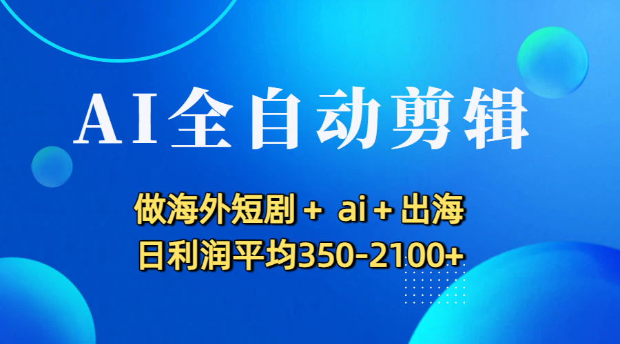 AI全自动剪辑，做海外短剧+ ai+出海 日利润平均350-2100+_云峰项目库