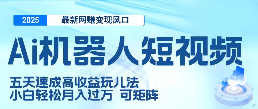 二零二五最新网赚变现风口，Ai 机器人短视频，五天速成高收益玩儿法，小白轻松月入过万，可矩阵_云峰项目库