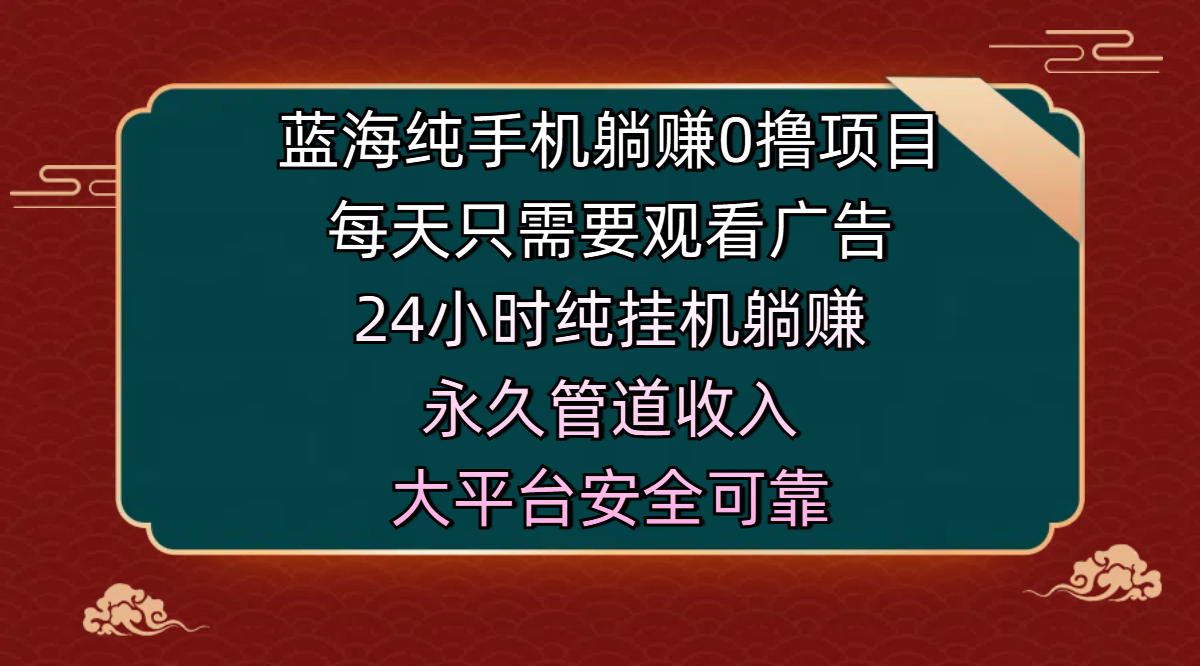 蓝海纯手机躺赚0撸项目，每天只需要观看广告，24小时纯挂机躺赚，永久管道收入，主业副业的绝佳选择，大平台安全可靠_云峰项目库