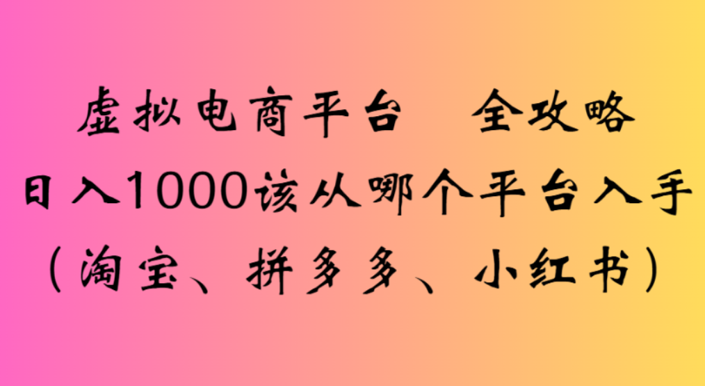 虚拟电商平台，该从哪个平台入手(淘宝、拼多多、小红书)全攻略日入1000_云峰项目库