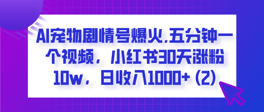  AI宠物剧情号爆火,五分钟一个视频，小红书30天涨粉10w，日收入1000+_云峰项目库