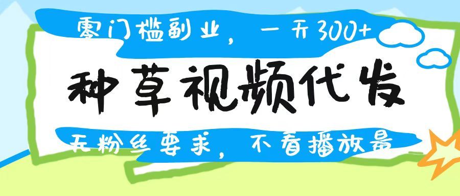 种草视频代发，无门槛日入300+，无粉丝要求，不看播放量_云峰项目库