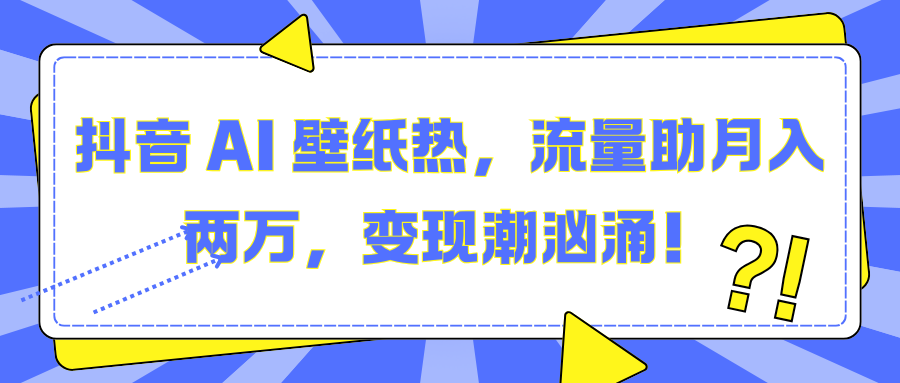 抖音 AI 壁纸热，流量助月入两万，变现潮汹涌！_云峰项目库