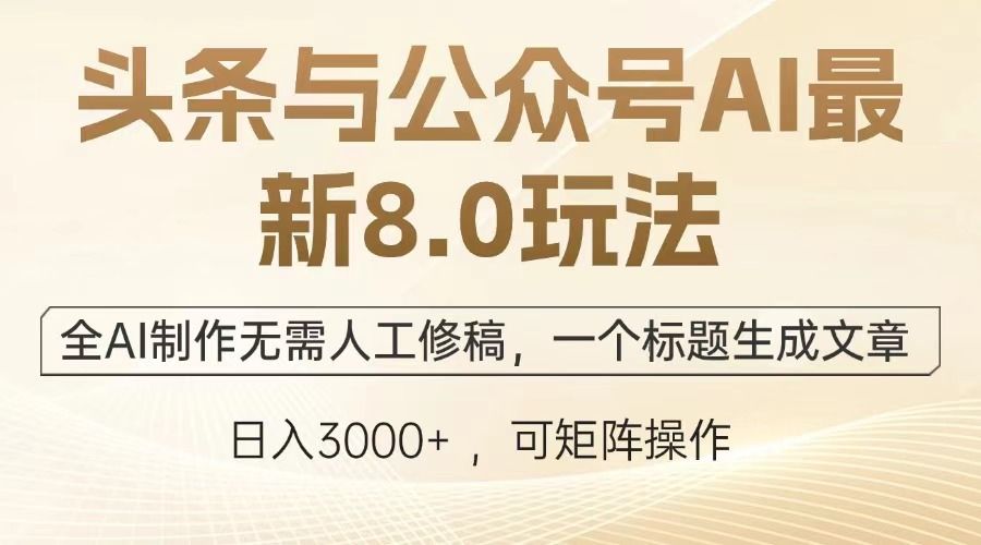 头条与公众号AI最新8.0玩法，全AI制作无需人工修稿，一个标题生成文章，日入3000+_云峰项目库