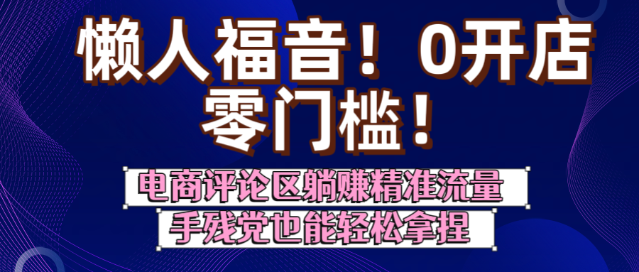 懒人福音！0开店、零门槛！电商评论区躺赚精准流量，手残党也能轻松拿捏_云峰项目库