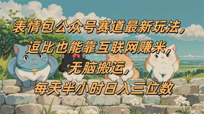 表情包公众号赛道，逗比也能靠互联网赚米，无脑搬运，小白也能日入三位数_云峰项目库