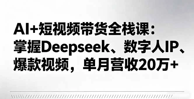 AI+短视频带货全栈课：掌握Deepseek、数字人IP、爆款视频，单月营收20万+_云峰项目库
