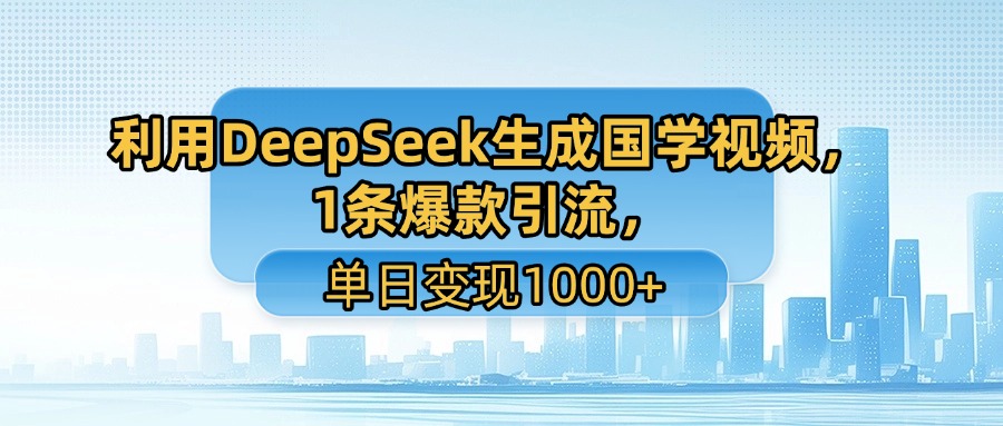 利用DeepSeek生成国学视频，1条爆款引流，单日变现1000+_云峰项目库