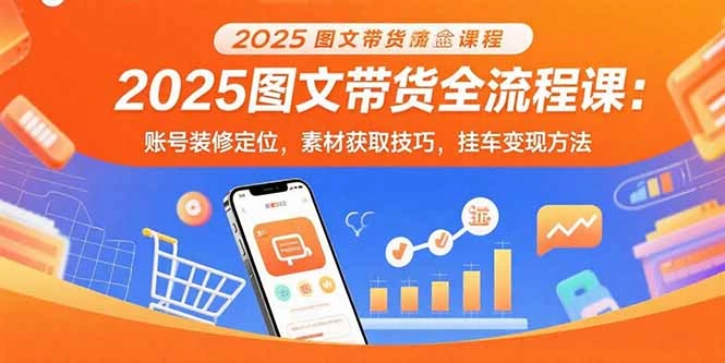 2025图文带货全流程课：账号装修定位，素材获取技巧，挂车变现方法_云峰项目库