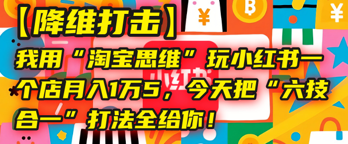 【降维打击】我用“淘宝思维”玩小红书，一个店月入1万5，今天把“六技合一”打法全给你！_云峰项目库
