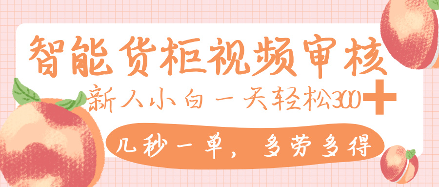 智能货柜视频审核，几秒一单，多劳多得，新人小白一天轻松 300+，零门槛_云峰项目库