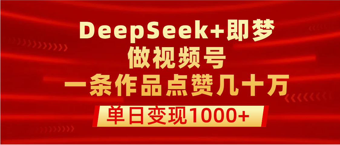 用DeepSeek+即梦做视频号，一条作品点赞几十万，单日变现1000+_云峰项目库