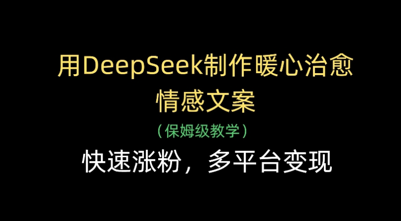 用Deepseek制作暖心治愈情感文案(保姆级教学)快速涨粉，多平台变现_云峰项目库