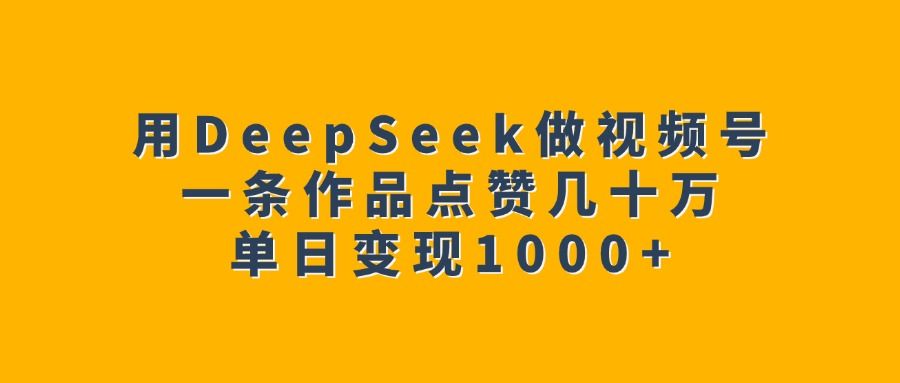 用DeepSeek做视频号，一条作品点赞几十万，单日变现1000+_云峰项目库