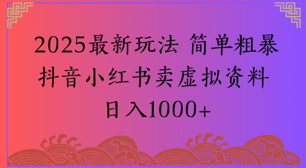 2025最新玩法，简单粗暴通过抖音小红书卖虚拟资料日1000+_云峰项目库