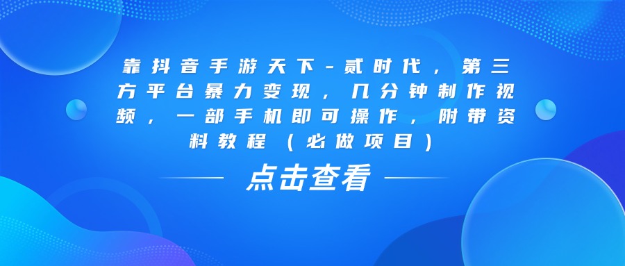 靠抖音手游天下-贰时代，几分钟制作视频，第三方平台暴力变现，一部手机即可操作，附带资料教程（必做项目）_云峰项目库