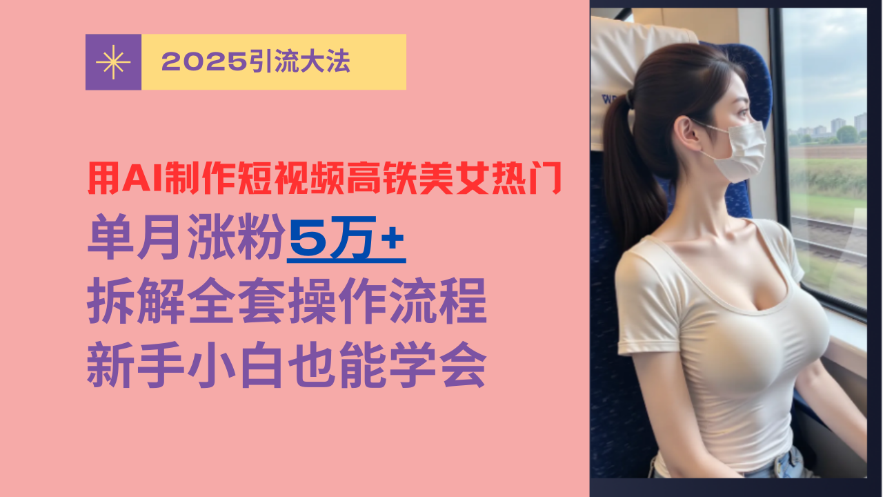 用AI制作短视频高铁美女热门玩法，单月涨粉5万+，拆解全套操作流程，新手小白也能学会_云峰项目库