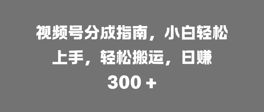 视频号分成指南，小白轻松上手，轻松搬运，日赚 300 +_云峰项目库