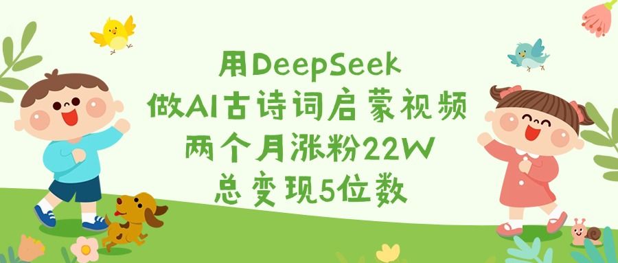 用DeepSeek做AI古诗词启蒙视频，两个月涨粉22W，总变现5位数_云峰项目库