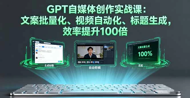 GPT自媒体创作实战课：文案批量化、视频自动化、标题生成，效率提升100倍_云峰项目库