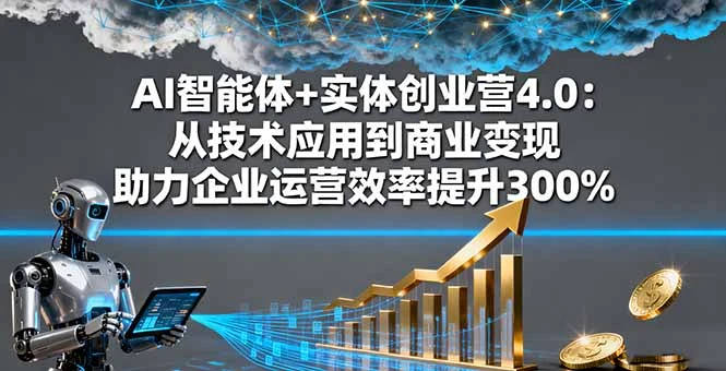 AI智能体+实体创业营4.0：从技术应用到商业变现 助力企业运营效率提升300%_云峰项目库